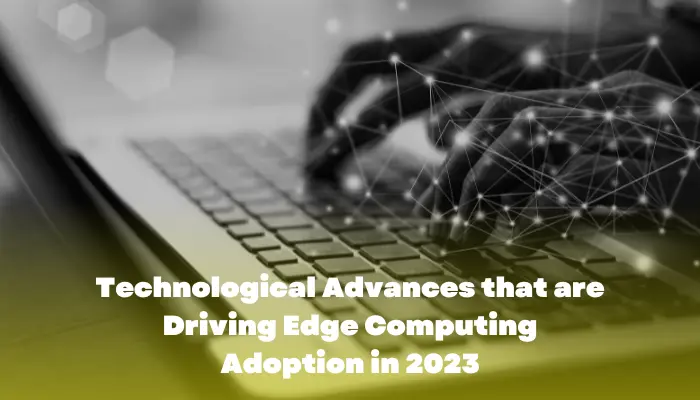 Technological Advances that are Driving Edge Computing Adoption in 2023