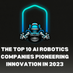 The Top 10 AI Robotics Companies Pioneering Innovation in 2023