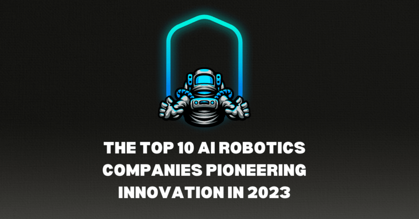 The Top 10 AI Robotics Companies Pioneering Innovation in 2023